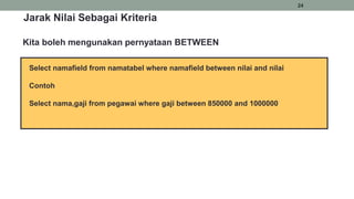 24
Select namafield from namatabel where namafield between nilai and nilai
Contoh
Select nama,gaji from pegawai where gaji between 850000 and 1000000
Jarak Nilai Sebagai Kriteria
Kita boleh mengunakan pernyataan BETWEEN
 