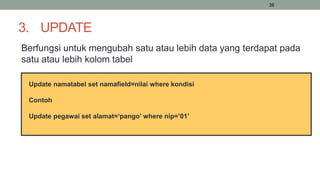 36
3. UPDATE
Berfungsi untuk mengubah satu atau lebih data yang terdapat pada
satu atau lebih kolom tabel
Update namatabel set namafield=nilai where kondisi
Contoh
Update pegawai set alamat=‘pango’ where nip=’01’
 