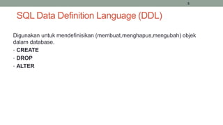 5
SQL Data Definition Language (DDL)
Digunakan untuk mendefinisikan (membuat,menghapus,mengubah) objek
dalam database.
• CREATE
• DROP
• ALTER
 