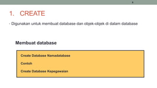 6
1. CREATE
• Digunakan untuk membuat database dan objek-objek di dalam database
Membuat database
Create Database Namadatabase
Contoh
Create Database Kepegawaian
 