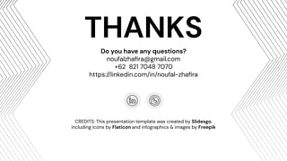 CREDITS: This presentation template was created by Slidesgo,
including icons by Flaticon and infographics & images by Freepik
Do you have any questions?
noufalzhaﬁra@gmail.com
+62 821 7048 7070
https://linkedin.com/in/noufal-zhaﬁra
THANKS
 