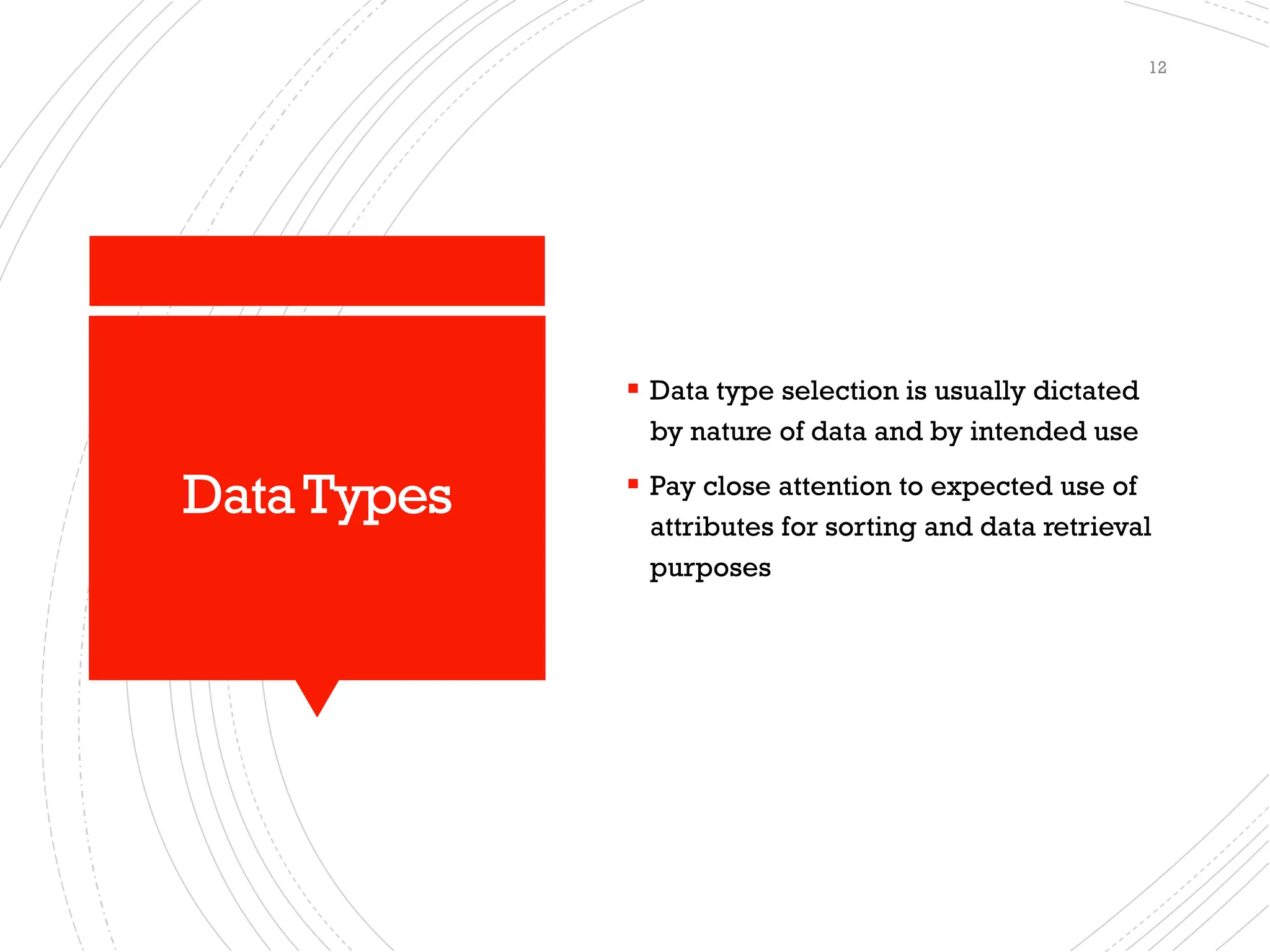 DataTypes
▪ Data type selection is usually dictated
by nature of data and by intended use
▪ Pay close attention to expected use of
attributes for sorting and data retrieval
purposes
12
 