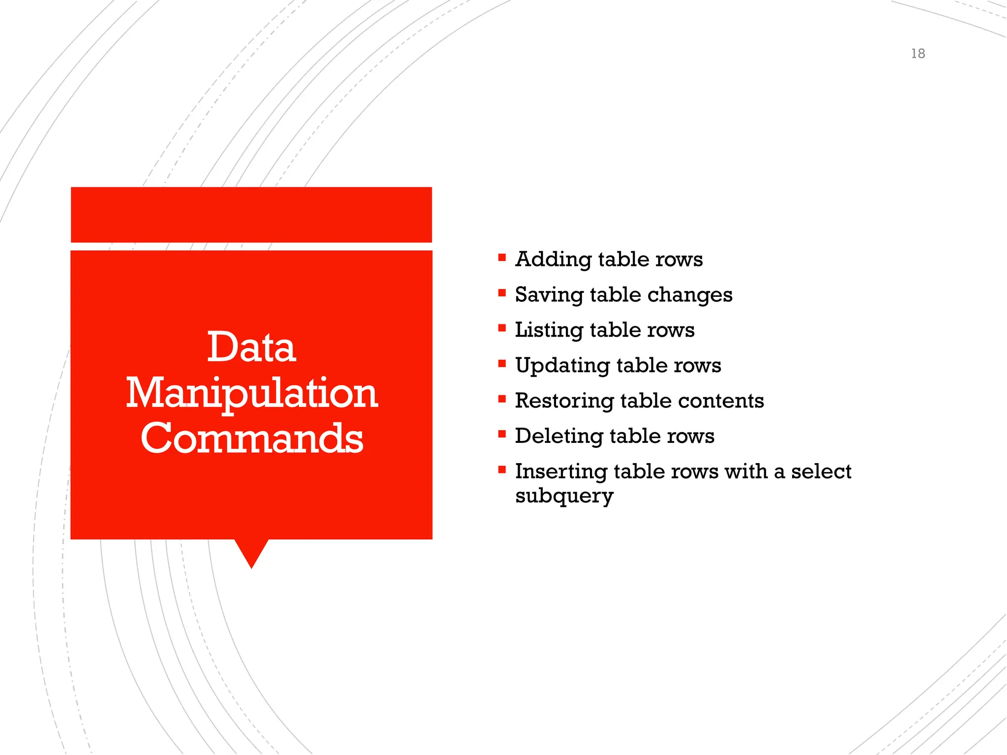 Data
Manipulation
Commands
▪ Adding table rows
▪ Saving table changes
▪ Listing table rows
▪ Updating table rows
▪ Restoring table contents
▪ Deleting table rows
▪ Inserting table rows with a select
subquery
18
 