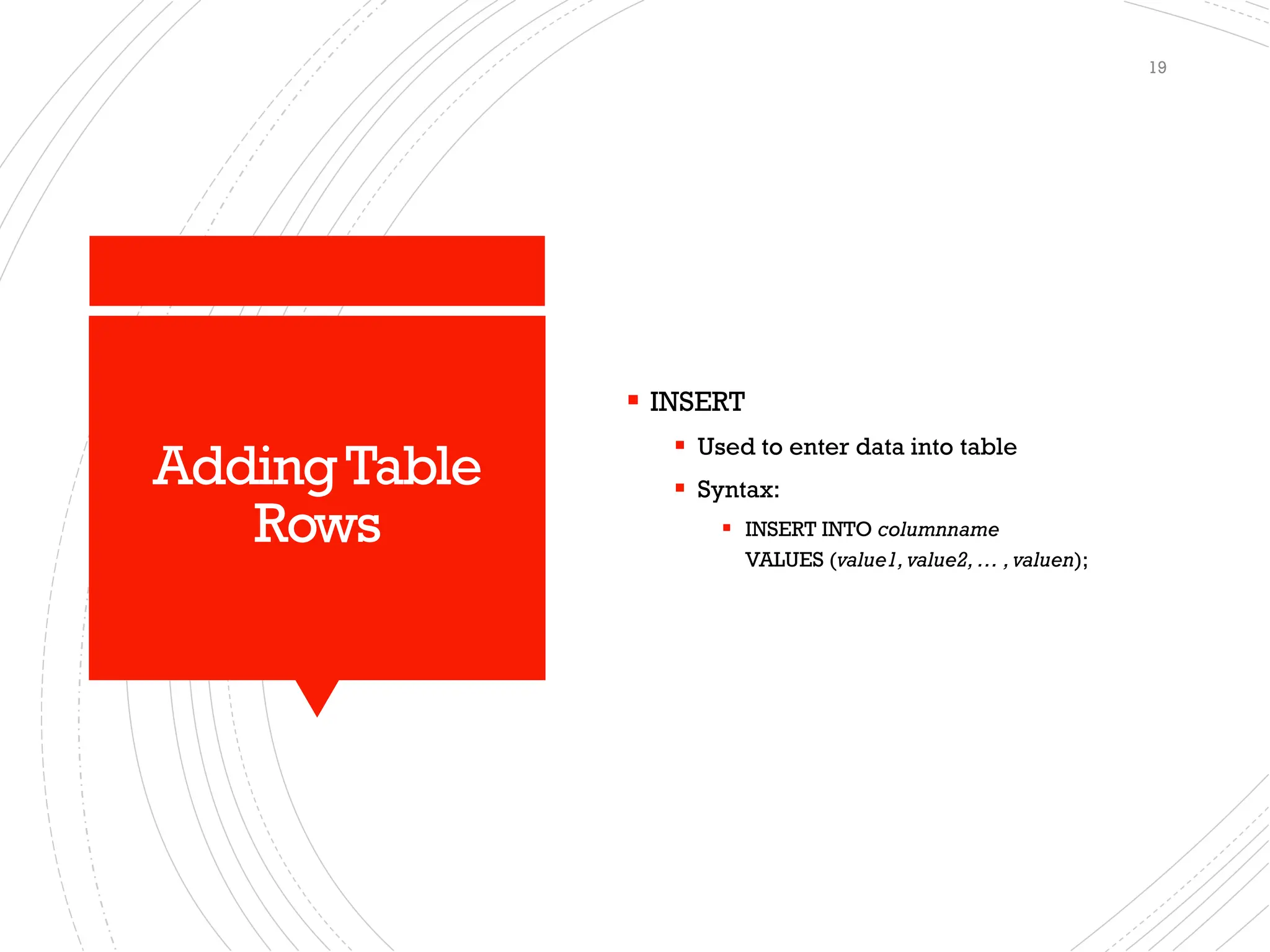 AddingTable
Rows
▪ INSERT
▪ Used to enter data into table
▪ Syntax:
▪ INSERT INTO columnname
VALUES (value1,value2, … ,valuen);
19
 