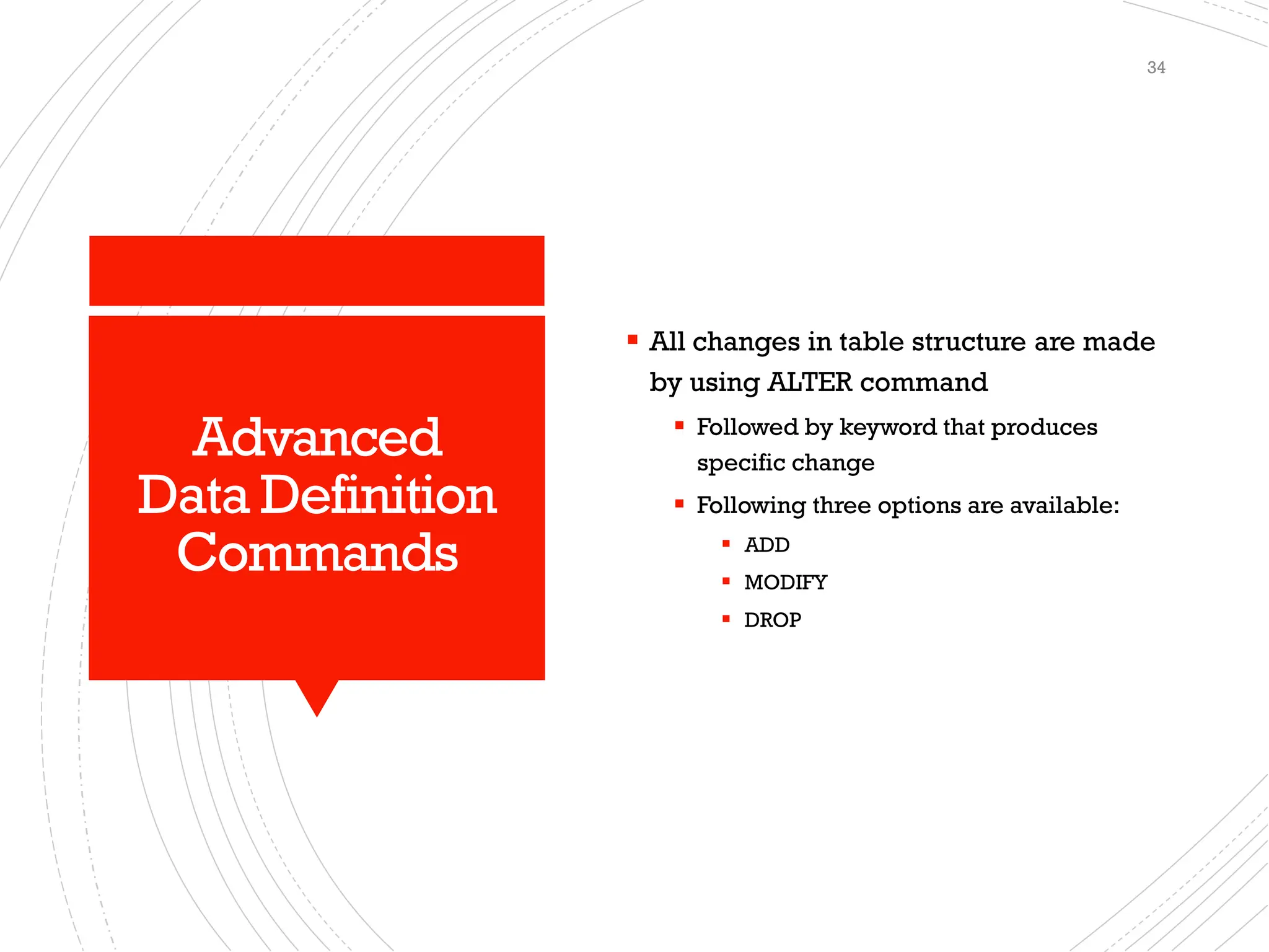 Advanced
Data Definition
Commands
▪ All changes in table structure are made
by using ALTER command
▪ Followed by keyword that produces
specific change
▪ Following three options are available:
▪ ADD
▪ MODIFY
▪ DROP
34
 