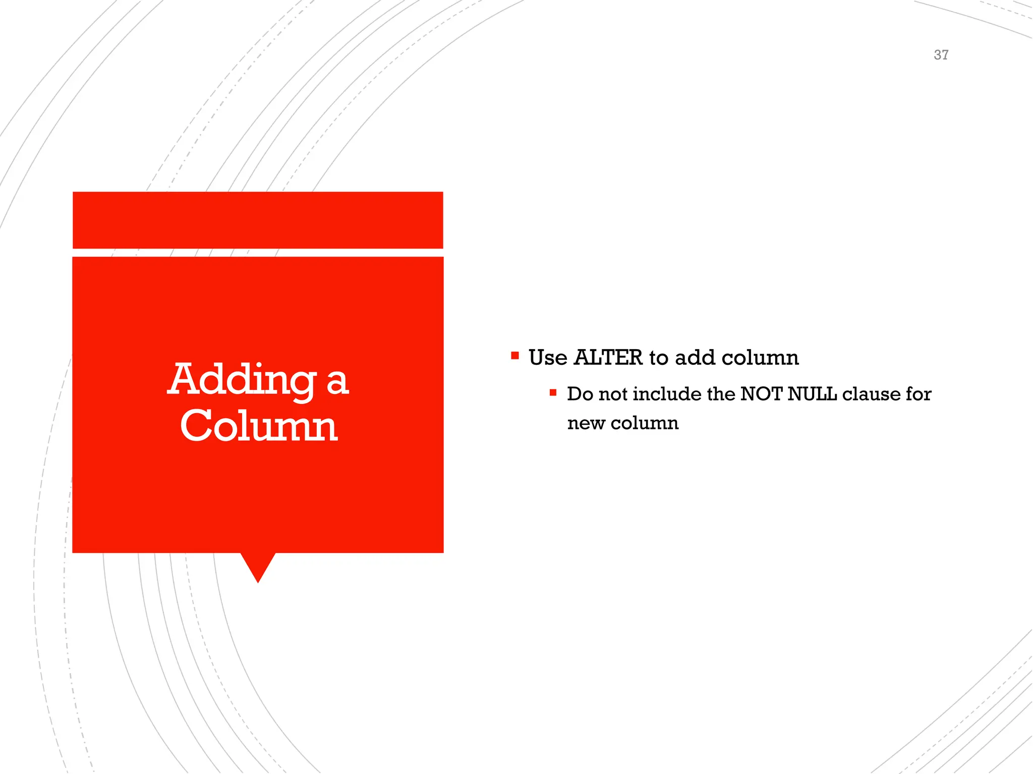 Adding a
Column
▪ Use ALTER to add column
▪ Do not include the NOT NULL clause for
new column
37
 