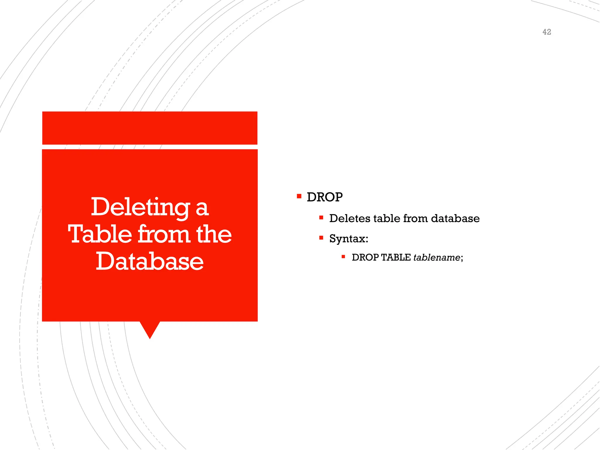 Deleting a
Table from the
Database
▪ DROP
▪ Deletes table from database
▪ Syntax:
▪ DROP TABLE tablename;
42
 