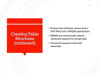 CreatingTable
Structures
(continued)
▪ Primary key attributes contain both a
NOT NULL and a UNIQUE specification
▪ RDBMS will automatically enforce
referential integrity for foreign keys
▪ Command sequence ends with
semicolon
15
 