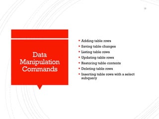 Data
Manipulation
Commands
▪ Adding table rows
▪ Saving table changes
▪ Listing table rows
▪ Updating table rows
▪ Restoring table contents
▪ Deleting table rows
▪ Inserting table rows with a select
subquery
18
 