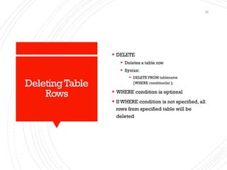 DeletingTable
Rows
▪ DELETE
▪ Deletes a table row
▪ Syntax:
▪ DELETE FROM tablename
[WHERE conditionlist ];
▪ WHERE condition is optional
▪ If WHERE condition is not specified, all
rows from specified table will be
deleted
25
 