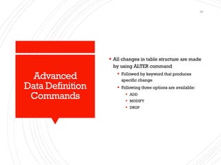 Advanced
Data Definition
Commands
▪ All changes in table structure are made
by using ALTER command
▪ Followed by keyword that produces
specific change
▪ Following three options are available:
▪ ADD
▪ MODIFY
▪ DROP
34
 