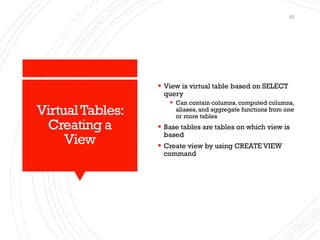 VirtualTables:
Creating a
View
▪ View is virtual table based on SELECT
query
▪ Can contain columns, computed columns,
aliases, and aggregate functions from one
or more tables
▪ Base tables are tables on which view is
based
▪ Create view by using CREATE VIEW
command
52
 