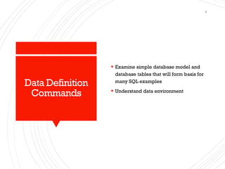 Data Definition
Commands
▪ Examine simple database model and
database tables that will form basis for
many SQL examples
▪ Understand data environment
8
 