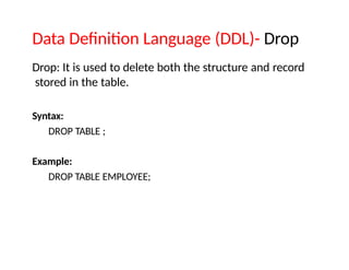 Data Definition Language (DDL)- Drop
Drop: It is used to delete both the structure and record
stored in the table.
Syntax:
DROP TABLE ;
Example:
DROP TABLE EMPLOYEE;
 