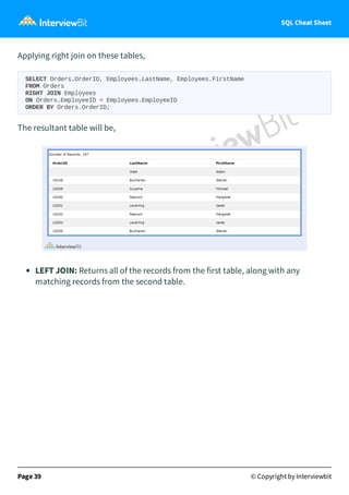 SQL Cheat Sheet
Applying right join on these tables,
SELECT Orders.OrderID, Employees.LastName, Employees.FirstName
FROM Orders
RIGHT JOIN Employees
ON Orders.EmployeeID = Employees.EmployeeID
ORDER BY Orders.OrderID;
The resultant table will be,
LEFT JOIN: Returns all of the records from the first table, along with any
matching records from the second table.
Page 39 © Copyright by Interviewbit
 