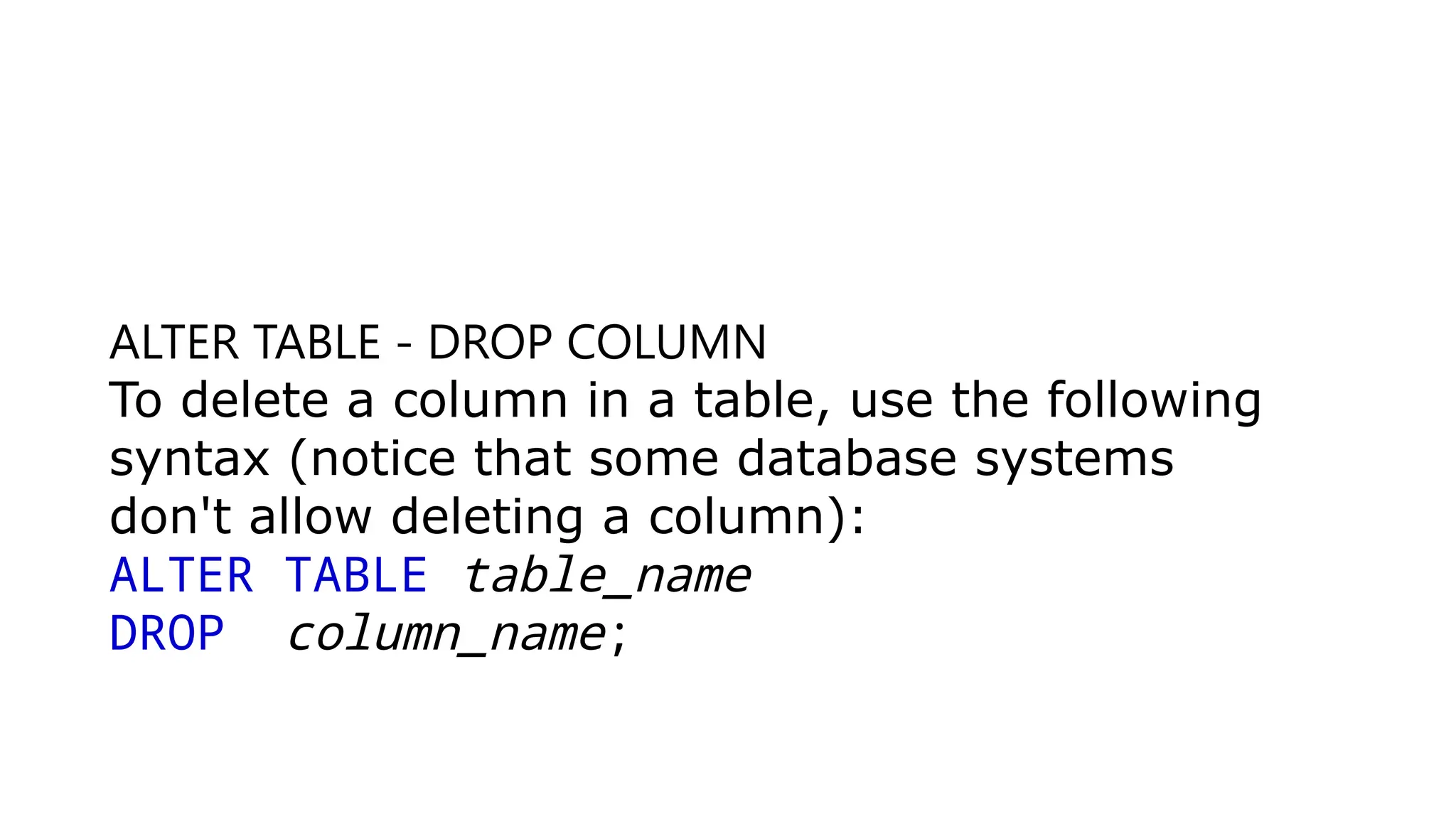 ALTER TABLE - DROP COLUMN
To delete a column in a table, use the following
syntax (notice that some database systems
don't allow deleting a column):
ALTER TABLE table_name
DROP column_name;
 