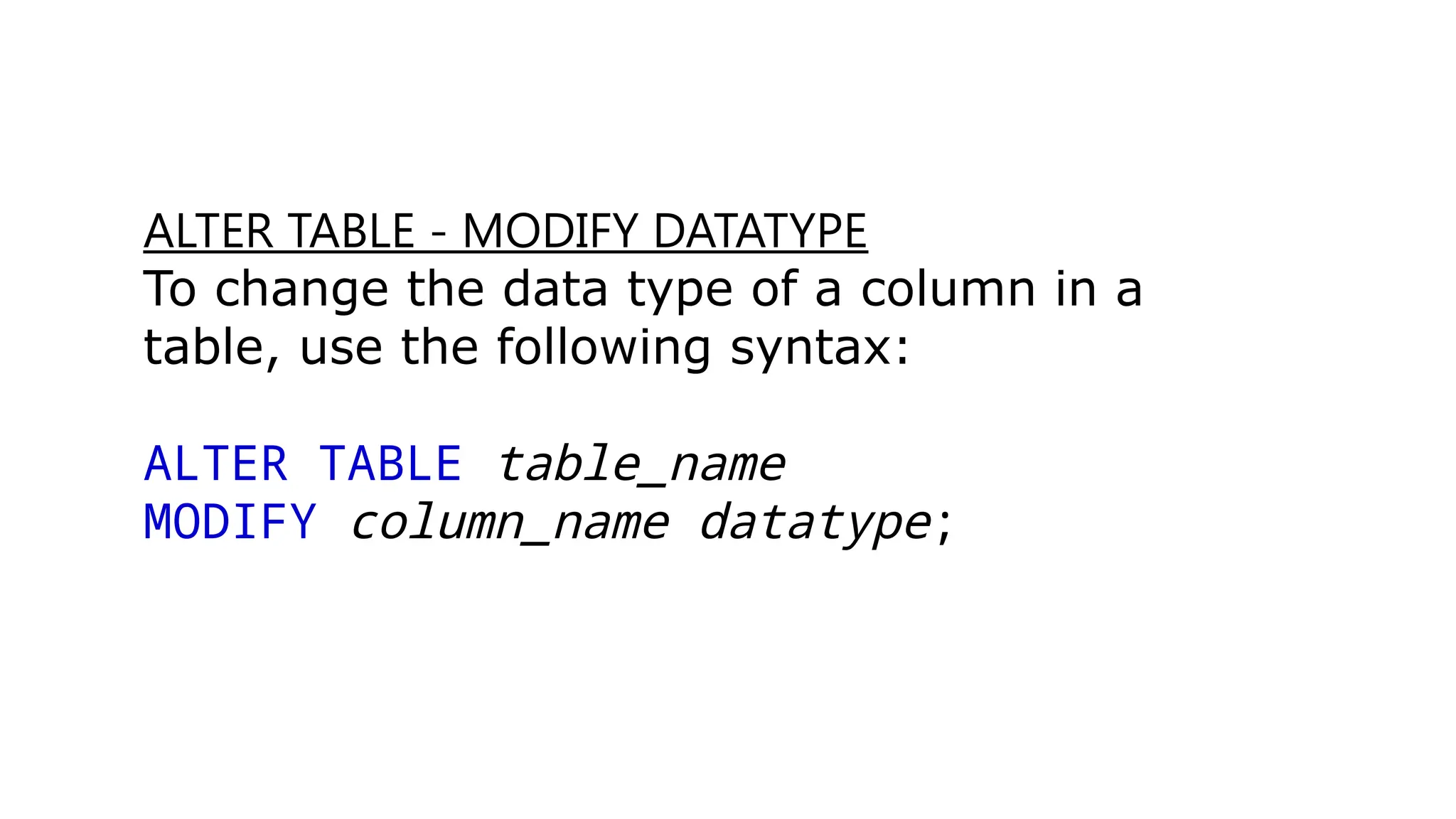 ALTER TABLE - MODIFY DATATYPE
To change the data type of a column in a
table, use the following syntax:
ALTER TABLE table_name
MODIFY column_name datatype;
 
