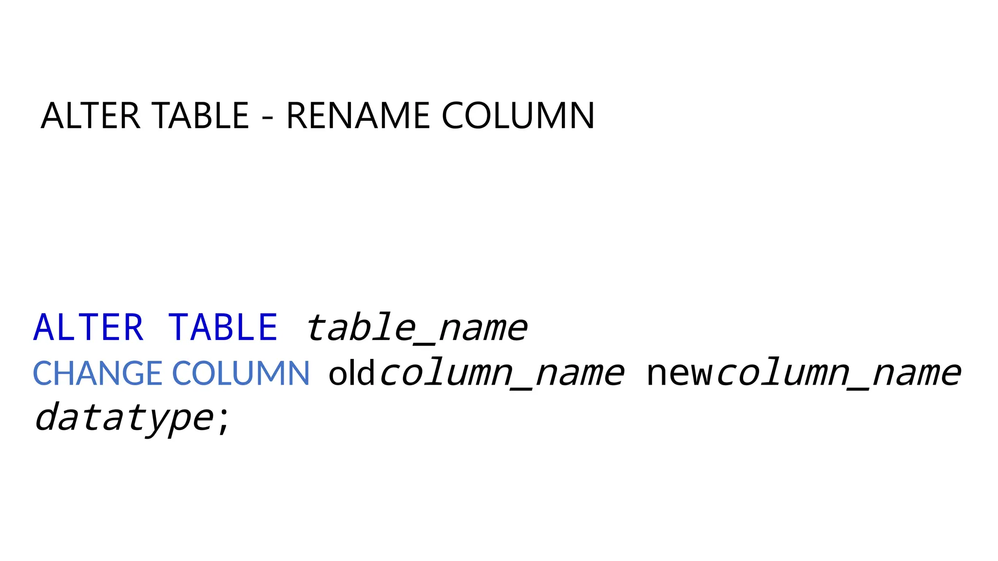 ALTER TABLE table_name
CHANGE COLUMN oldcolumn_name newcolumn_name
datatype;
ALTER TABLE - RENAME COLUMN
 