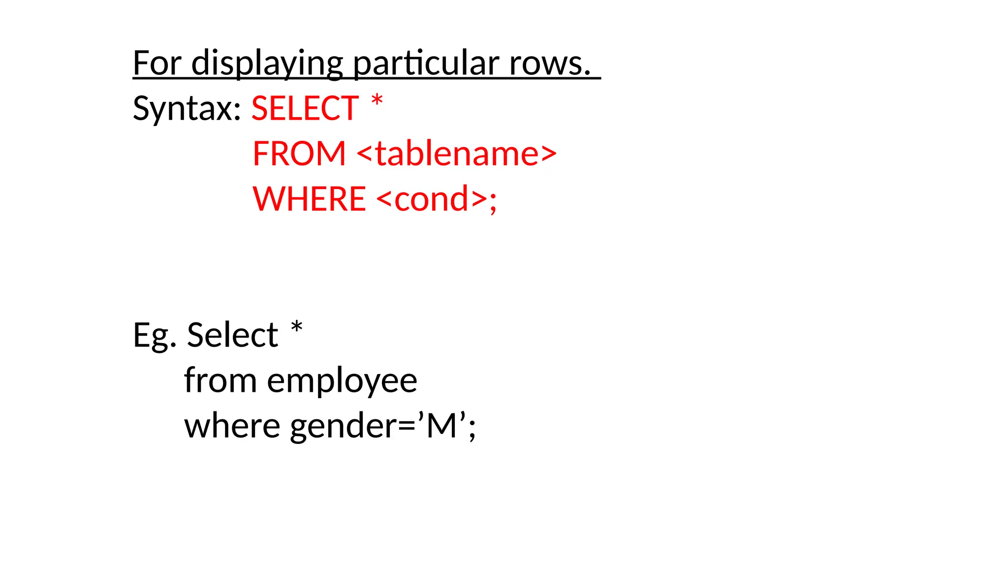 For displaying particular rows.
Syntax: SELECT *
FROM <tablename>
WHERE <cond>;
Eg. Select *
from employee
where gender=’M’;
 