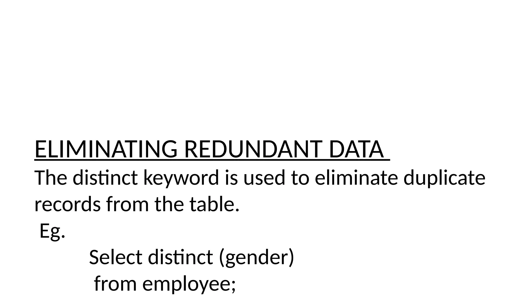 ELIMINATING REDUNDANT DATA
The distinct keyword is used to eliminate duplicate
records from the table.
Eg.
Select distinct (gender)
from employee;
 