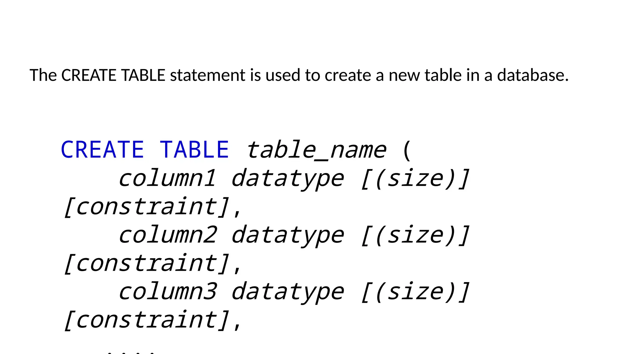 CREATE TABLE table_name (
column1 datatype [(size)]
[constraint],
column2 datatype [(size)]
[constraint],
column3 datatype [(size)]
[constraint],
The CREATE TABLE statement is used to create a new table in a database.
 