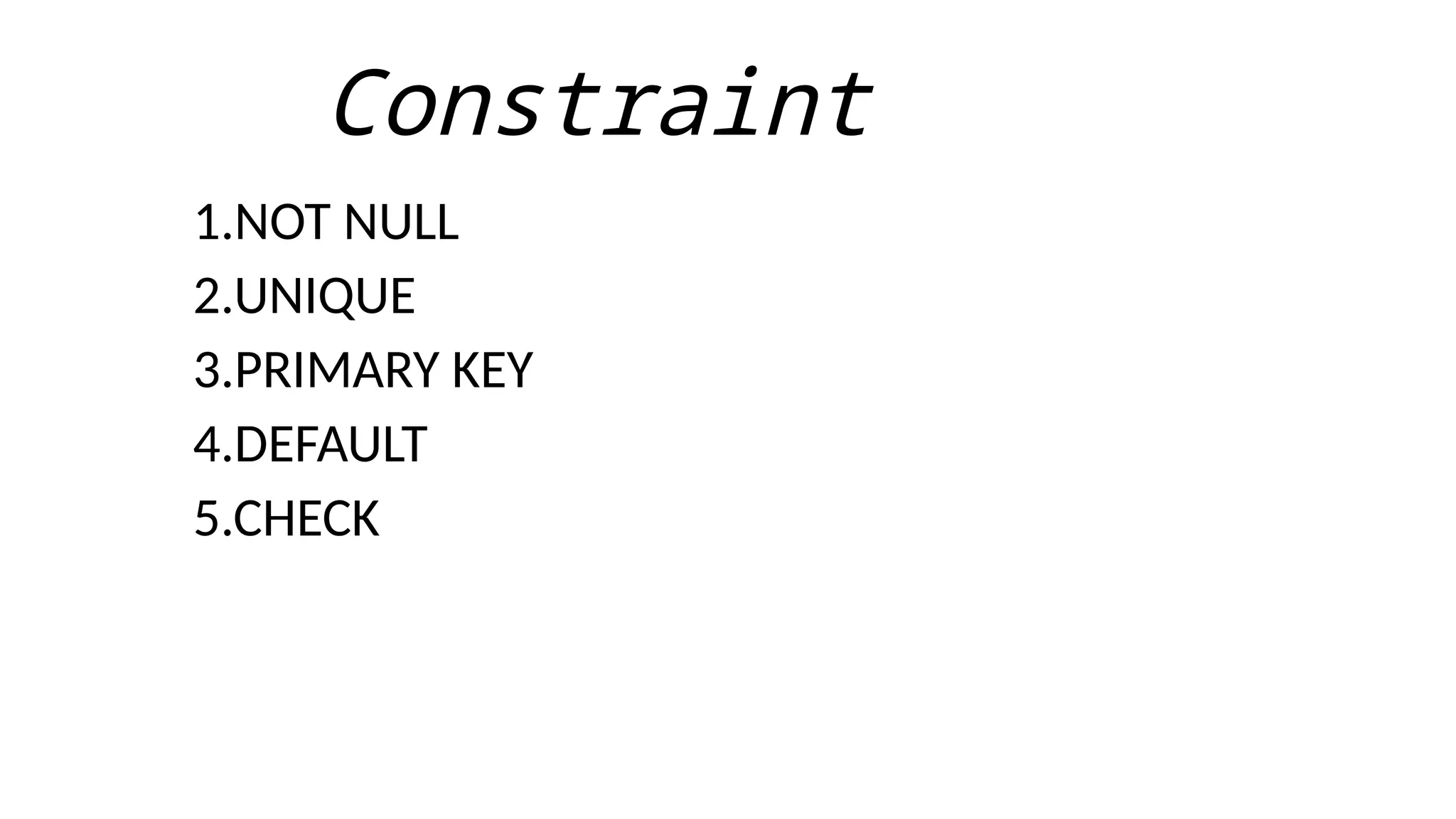 Constraint
1.NOT NULL
2.UNIQUE
3.PRIMARY KEY
4.DEFAULT
5.CHECK
 
