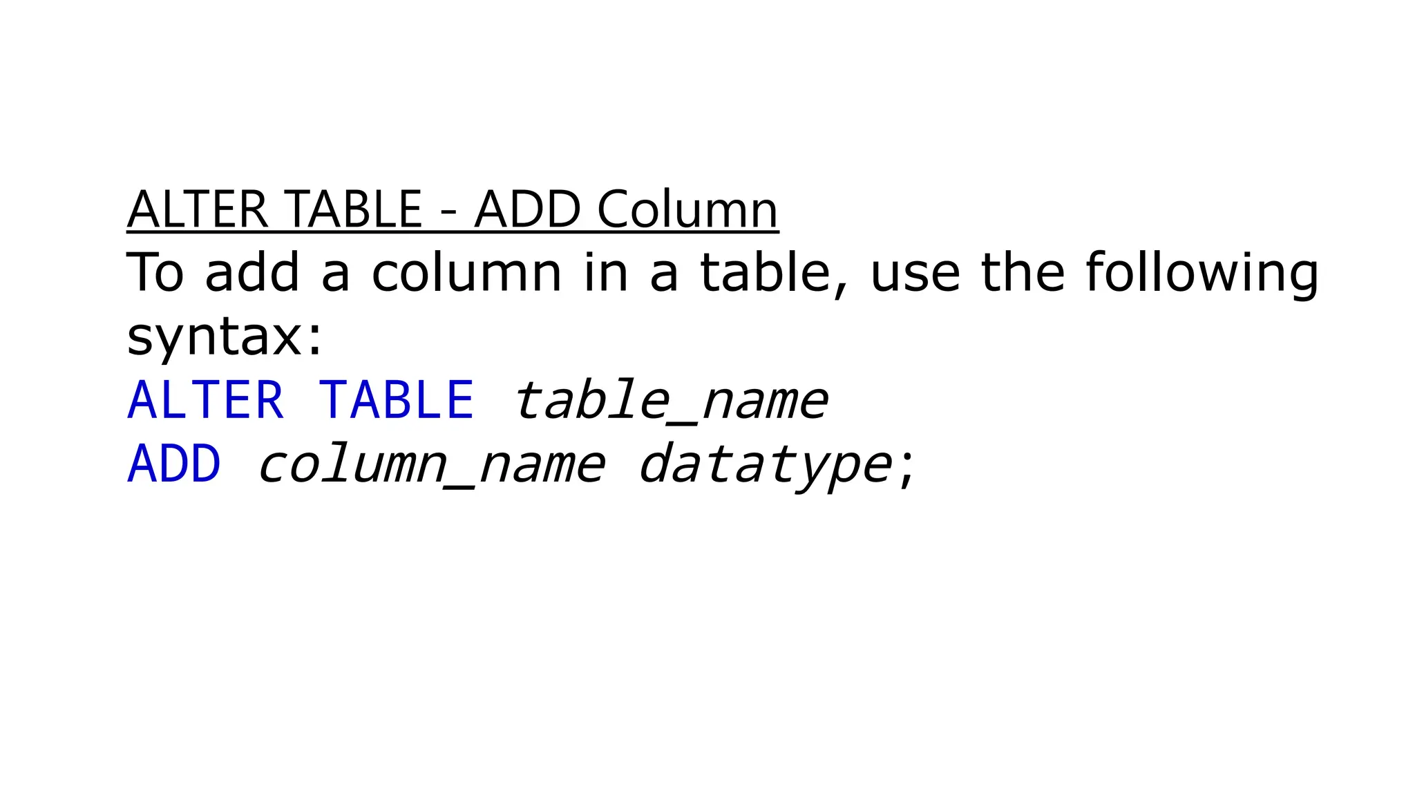 ALTER TABLE - ADD Column
To add a column in a table, use the following
syntax:
ALTER TABLE table_name
ADD column_name datatype;
 