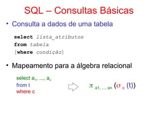 SQL – Consultas Básicas
• Consulta a dados de uma tabela
select lista_atributos
from tabela
[where condição]
• Mapeamento para a álgebra relacional
select a1, ..., an
from t
where c
 a1, ..., an ( c (t))
 