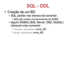 SQL - DDL
• Criação de um BD
– SQL padrão não oferece tal comando
• BDs são criados via ferramentas do SGBD
– alguns SGBDs (SQL Server, DB2, MySQL)
oferecem este comando
• create database nome_BD
• drop database nome_BD
 