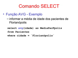 Comando SELECT
• Função AVG - Exemplo
– informar a média de idade dos pacientes de
Florianópolis
select avg(idade) as MediaPacFpolis
from Pacientes
where cidade = ´Florianópolis´
 