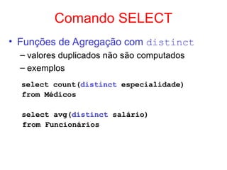 Comando SELECT
• Funções de Agregação com distinct
– valores duplicados não são computados
– exemplos
select count(distinct especialidade)
from Médicos
select avg(distinct salário)
from Funcionários
 