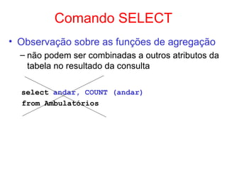 Comando SELECT
• Observação sobre as funções de agregação
– não podem ser combinadas a outros atributos da
tabela no resultado da consulta
select andar, COUNT (andar)
from Ambulatórios
 
