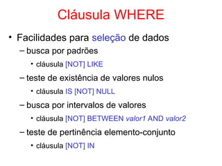 Cláusula WHERE
• Facilidades para seleção de dados
– busca por padrões
• cláusula [NOT] LIKE
– teste de existência de valores nulos
• cláusula IS [NOT] NULL
– busca por intervalos de valores
• cláusula [NOT] BETWEEN valor1 AND valor2
– teste de pertinência elemento-conjunto
• cláusula [NOT] IN
 