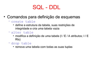 SQL - DDL
• Comandos para definição de esquemas
– create table
• define a estrutura da tabela, suas restrições de
integridade e cria uma tabela vazia
– alter table
• modifica a definição de uma tabela (I / E / A atributos; I / E
RIs)
– drop table
• remove uma tabela com todas as suas tuplas
 