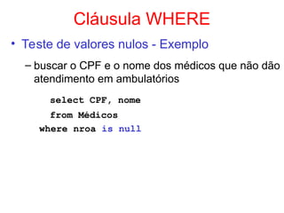 Cláusula WHERE
• Teste de valores nulos - Exemplo
– buscar o CPF e o nome dos médicos que não dão
atendimento em ambulatórios
select CPF, nome
from Médicos
where nroa is null
 