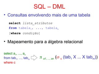 SQL – DML
• Consultas envolvendo mais de uma tabela
select lista_atributos
from tabela1, ..., tabelam
[where condição]
• Mapeamento para a álgebra relacional
select a1, ..., an
from tab1, ..., tabm
where c
 a1, ..., an ( c (tab1 X ... X tabm))
 