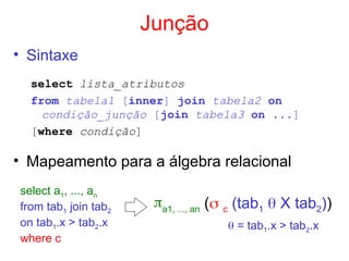 Junção
• Sintaxe
select lista_atributos
from tabela1 [inner] join tabela2 on
condição_junção [join tabela3 on ...]
[where condição]
• Mapeamento para a álgebra relacional
select a1, ..., an
from tab1 join tab2
on tab1.x > tab2.x
where c
a1, ..., an ( c (tab1  X tab2))
 = tab1.x > tab2.x
 