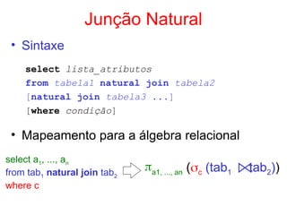 Junção Natural
• Sintaxe
select lista_atributos
from tabela1 natural join tabela2
[natural join tabela3 ...]
[where condição]
• Mapeamento para a álgebra relacional
select a1, ..., an
from tab1 natural join tab2
where c
a1, ..., an (c (tab1 tab2))
 