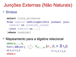 Junções Externas (Não Naturais)
• Sintaxe
select lista_atributos
from tabela1 left|right|full [outer] join
tabela2 on condição_junção
[join tabela3 on ...]
[where condição]
• Mapeamento para a álgebra relacional
select a1, ..., an
from t1 left join t2
on t1.x > t2.x
where c
a1, ..., an ( c (t1  X t2))
 = t1.x > t2.x
 