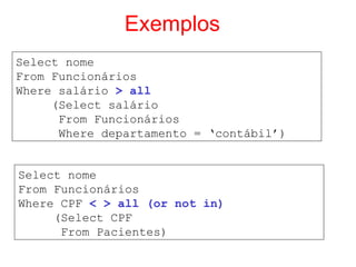 Exemplos
Select nome
From Funcionários
Where salário > all
(Select salário
From Funcionários
Where departamento = ‘contábil’)
Select nome
From Funcionários
Where CPF < > all (or not in)
(Select CPF
From Pacientes)
 