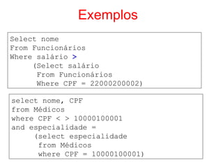 Exemplos
Select nome
From Funcionários
Where salário >
(Select salário
From Funcionários
Where CPF = 22000200002)
select nome, CPF
from Médicos
where CPF < > 10000100001
and especialidade =
(select especialidade
from Médicos
where CPF = 10000100001)
 