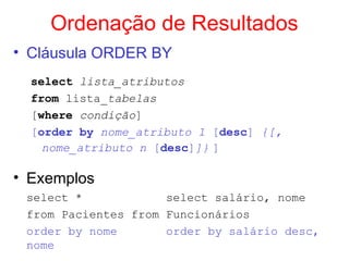 Ordenação de Resultados
• Cláusula ORDER BY
select lista_atributos
from lista_tabelas
[where condição]
[order by nome_atributo 1 [desc] {[,
nome_atributo n [desc]]} ]
• Exemplos
select * select salário, nome
from Pacientes from Funcionários
order by nome order by salário desc,
nome
 