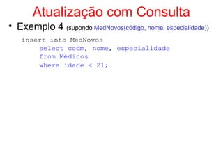 Atualização com Consulta
• Exemplo 4 (supondo MedNovos(código, nome, especialidade))
insert into MedNovos
select codm, nome, especialidade
from Médicos
where idade < 21;
 