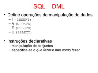 SQL – DML
• Define operações de manipulação de dados
– I (INSERT)
– A (UPDATE)
– E (DELETE)
– C (SELECT)
• Instruções declarativas
– manipulação de conjuntos
– especifica-se o que fazer e não como fazer
 