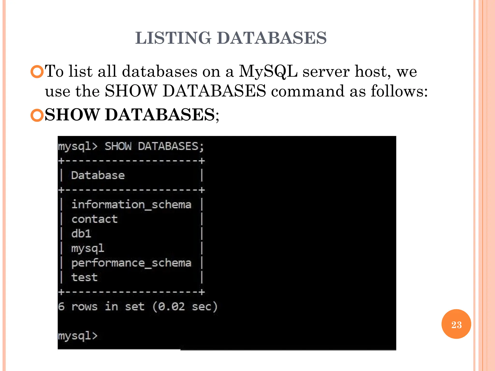 LISTING DATABASES
🞆To list all databases on a MySQL server host, we
use the SHOW DATABASES command as follows:
🞆SHOW DATABASES;
23
 