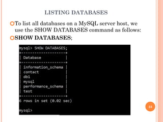 LISTING DATABASES
🞆To list all databases on a MySQL server host, we
use the SHOW DATABASES command as follows:
🞆SHOW DATABASES;
23
 
