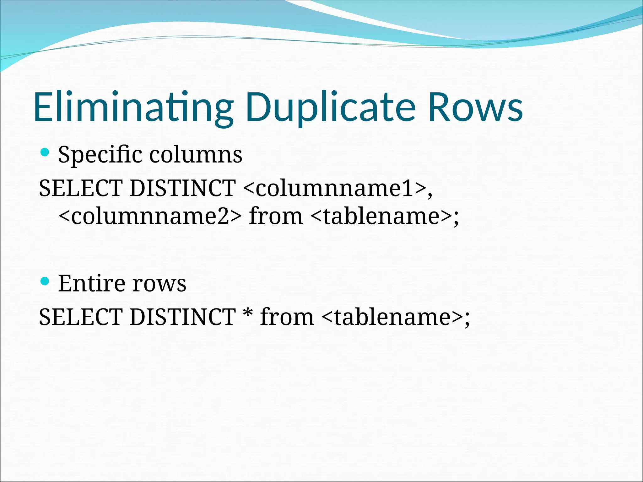 Eliminating Duplicate Rows  Specific columns SELECT DISTINCT <columnname1>, <columnname2> from <tablename>;  Entire rows SELECT DISTINCT * from <tablename>; 