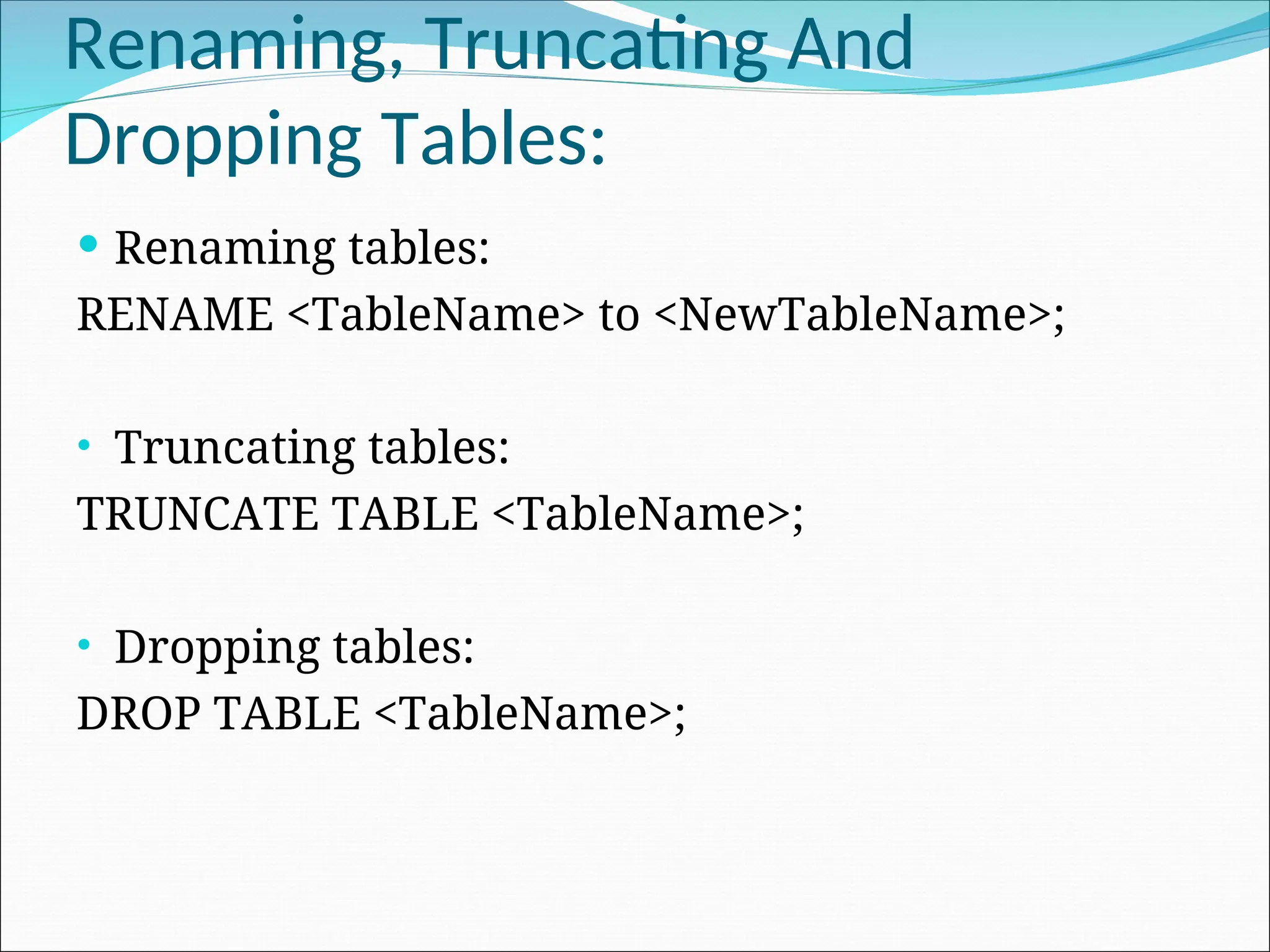 Renaming, Truncating And Dropping Tables:  Renaming tables: RENAME <TableName> to <NewTableName>; • Truncating tables: TRUNCATE TABLE <TableName>; • Dropping tables: DROP TABLE <TableName>; 