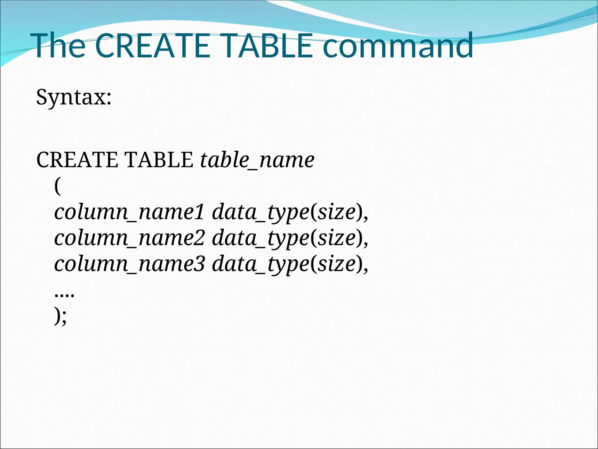 The CREATE TABLE command Syntax: CREATE TABLE table_name ( column_name1 data_type(size), column_name2 data_type(size), column_name3 data_type(size), .... ); 