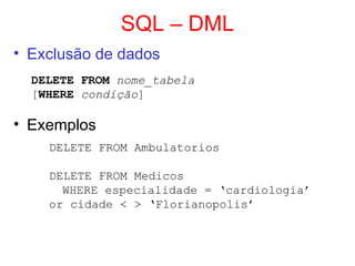SQL – DML
• Exclusão de dados
DELETE FROM nome_tabela
[WHERE condição]
• Exemplos
DELETE FROM Ambulatorios
DELETE FROM Medicos
WHERE especialidade = ‘cardiologia’
or cidade < > ‘Florianopolis’
 